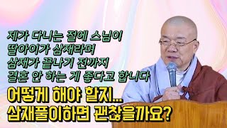 제가 다니는 절에 스님이 딸아이가 삼재라며 삼재가 끝나기 전까지 결혼 안 하는 게 좋다고 합니다. 어떻게 해야 할지... 삼재풀이하면 괜찮을까요?