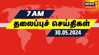 Today Headlines - காலை 7 மணி தலைப்புச் செய்திகள் - 30 May 2024 | News18 Tamil Nadu