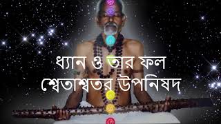 ধ্যান ও তার ফল  - শ্বেতাশ্বতর উপনিষদ - SHWETASHWTAR UPANISHAD - CH-2 SASANKA SEKHAR PEACE FOUNDATION