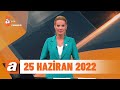 atv Ana Haber | 25 Haziran 2022