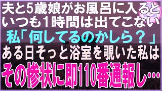 【スカッと】夫と5歳娘がお風呂に入るといつも1時間は出てこない…私「何してるのかしら？」ある日そっと浴室を覗いた私はその惨状に即110番通報し…