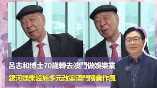 呂志和博士70歲轉去澳門做娛樂業｜銀河娛樂設施多元改變澳門賭業作風｜和哥會客室佈滿中國藝術品愛書法｜馬時亨名人堂 馬時亨