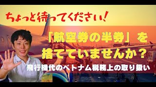 【ちょっと待ってください！】航空券の半券を捨てていませんか？【ベトナム税務】