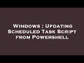 Windows : Updating Scheduled Task Script from Powershell
