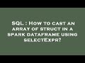 SQL : How to cast an array of struct in a spark dataframe using selectExpr?