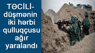 TƏCİLİ - düşmənin iki hərbi qulluqçusu ağır yaralandı