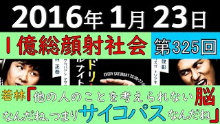 2016年1月23日〈第325回〉～一億総顔射社会、若林「他の人のことを考えられない脳なんだね、つまりサイコパスなんだね」～