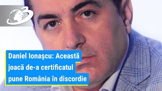 Daniel Ionaşcu: Această joacă de-a certificatul pune România în discordie