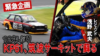 [緊急企画]浅野武夫68歳魂の走り!12年ぶり「KP61」筑波サーキットで蘇る。