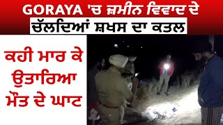 Goraya 'ਚ ਜ਼ਮੀਨ ਵਿਵਾਦ ਦੇ ਚੱਲਦਿਆਂ ਸ਼ਖਸ ਦਾ ਕਤਲ,ਕਹੀ ਮਾਰ ਕੇ ਉਤਾਰਿਆ ਮੌਤ ਦੇ ਘਾਟ