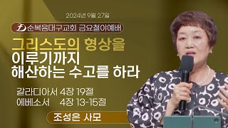 [순복음대구교회 금요철야기도회]  조성은 사모 2024년 9월 27일(갈라디아서 4장 19절, 에베소서 4장 13-15절) 그리스도의 형상을 이루기까지 해산하는 수고를 하라