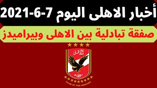 اخبار الاهلى اليوم 7-6-2021 .. اخبار الاهلى اليوم صباحا
