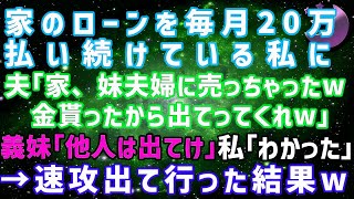 【スカッとする話】家のローンを毎月20万払い続けている私に夫「この家、妹夫婦に売っちゃったｗ」義妹「とっとと出て行ってw」→私「わかった」速攻出て行った結果