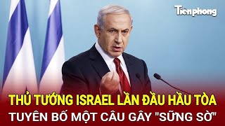 Tin thế giới 11/12: Thủ tướng Israel lần đầu hầu tòa, tuyên bố một câu gây 