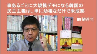 事あるごとに大規模デモになる韓国の民主主義は、単に幼稚なだけで未成熟　by榊淳司