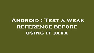 Android : Test a weak reference before using it java