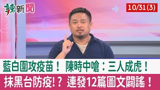 【辣新聞152 重點摘要】藍白圍攻疫苗！ 陳時中嗆：三人成虎！ 抹黑台防疫!? 連發12篇圖文闢謠！ 2022.10.31(3)