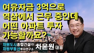 [부동산투자] 여유자금 3억으로 역삼에서 근무 중인데 어떤 아파트 투자 가능할까요? 차윤원 대표, 상담문의 02-522-5757 차원부동산투자연구소