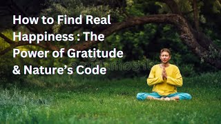 How to Find Real Happiness  : The Power of Gratitude \u0026 Nature’s Code