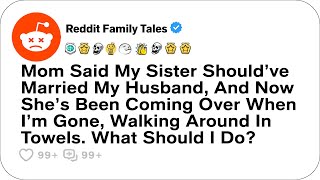 Mom Said My Sister Should’ve Married My Husband, And Now She’s Been Coming Over....- Reddit Stories