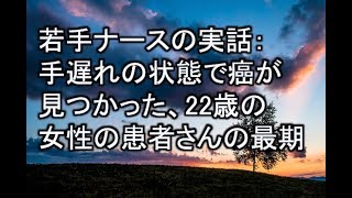 【感動する話　実話】若手ナースの実話： 手遅れの状態で癌が 見つかった、22歳の 女性の患者さんの最期