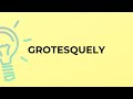 What is the meaning of the word GROTESQUELY?