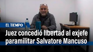 Juez concedió libertad al exjefe paramilitar Salvatore Mancuso | El Tiempo