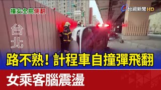 路不熟！ 計程車自撞彈飛翻 女乘客腦震盪