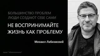 НЕ ВОСПРИНИМАЙТЕ ЖИЗНЬ КАК ПРОБЛЕМУ Михаил Лабковский