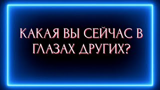 КАКАЯ ВЫ СЕЙЧАС В ГЛАЗАХ ДРУГИХ ?