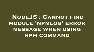 NodeJS : Cannot find module 'npmlog' error message when using npm command