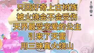 只因好奇上古树族被火烧会不会受伤，天界最受宠爱的公主，引来了天雷，用三昧真火烧山。#一口气看完 #故事 #小说