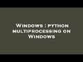 Windows : python multiprocessing on Windows