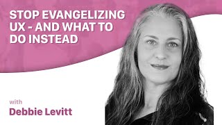 Stop Evangelizing UX and What To Do Instead with Debbie Levitt