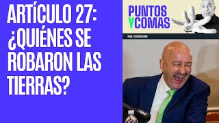 #PuntosyComas ¬ Artículo 27: ¿Quiénes se robaron las tierras?