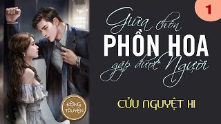 GIỮA CHỐN PHỒN HOA GẶP ĐƯỢC NGƯỜI - PHẦN 1 |  Hiện đại, Đấu đá thương trường, Sủng, Sắc, HE