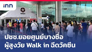 บางซื่อคนมาก-ผู้สูงวัยWalk in ฉีดวัคซีนได้ : เกาะสถานการณ์ 13.30 น.