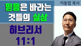 [이동엽 목사]  믿음은 바라는 것들의 실상 _ 히브리서 11장 1절