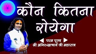 जानिए कौन कितना रोयेगा । पूज्य श्री अनिरुद्धाचार्य जी महाराज