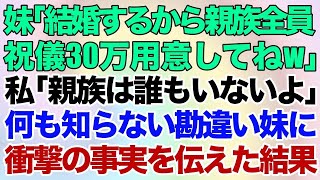 【スカッとする話】妹「結婚するから親族全員祝儀30万用意してねw」私「親族は誰もいないよ」何も知らない勘違い妹に衝撃の事実を伝えた結果w【修羅場】