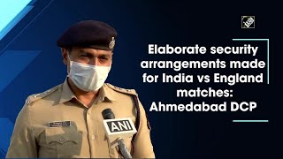 Elaborate security arrangements made for India vs England matches: Ahmedabad DCP