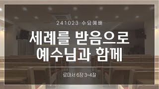 [수요예배 설교] 세례를 받음으로 예수님과 함께 | 롬6:3~4 | 241023