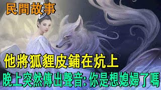 民間故事： 他將狐貍皮鋪在炕上，晚上突然傳出聲音: 你是想媳婦了嗎