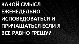 ЗАЧЕМ КАЖДУЮ НЕДЕЛЮ ХОДИТЬ НА ИСПОВЕДЬ И ПРИЧАСТИЕ, ЕСЛИ Я ВСЕ РАВНО НЕ ИСПРАВЛЯЮСЬ?