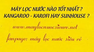 MÁY LỌC NƯỚC NÀO TỐT NHẤT ? KANGAROO- KAROFI HAY SUNHOUSE.