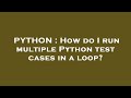 PYTHON : How do I run multiple Python test cases in a loop?