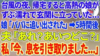 【スカッとする話】台風の夜、帰宅すると高熱の娘がずぶ濡れで玄関に   娘「パパに追い出されたの」→5時間後、夫「あれ？あいつどこ？」私「今、息を引き取りました…」夫「は？  1