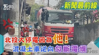 北投大停電因為「他」! 混凝土車逆向勾斷電纜｜TVBS新聞@TVBSNEWS01