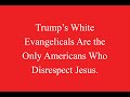 Trump’s White Evangelicals Are the Only Americans Who Disrespect Jesus.