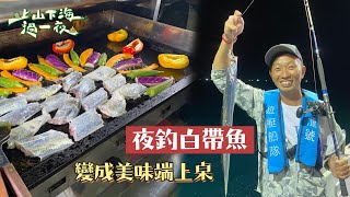 出海夜釣白帶魚～變成美味端上桌！！｜【上山下海過一夜】